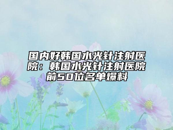 国内好韩国水光针注射医院：韩国水光针注射医院前50位名单爆料