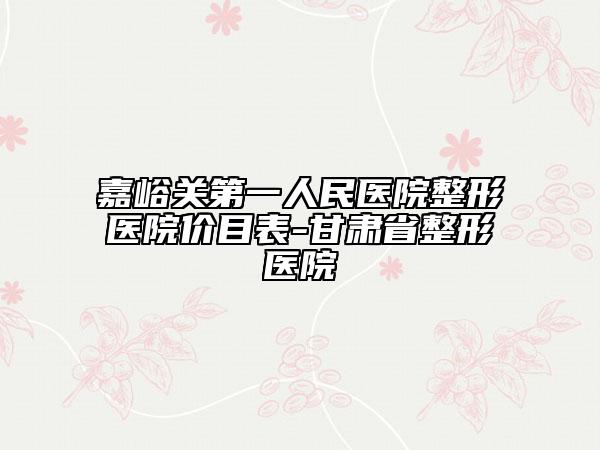 嘉峪关第一人民医院整形医院价目表-甘肃省整形医院