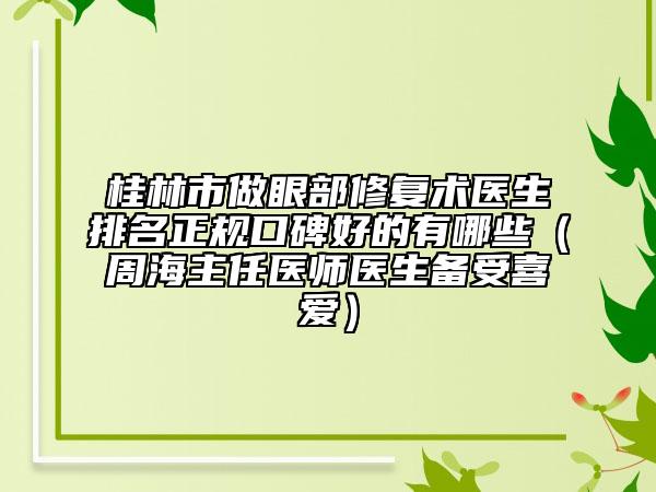 桂林市做眼部修复术医生排名正规口碑好的有哪些（周海主任医师医生备受喜爱）