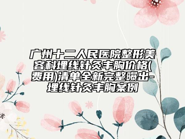 广州十二人民医院整形美容科埋线针灸丰胸价格(费用)清单全新完整曝出-埋线针灸丰胸案例