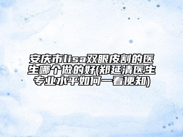 安庆市lisa双眼皮割的医生哪个做的好(郑延清医生专业水平如何一看便知)