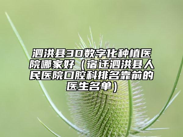泗洪县3D数字化种植医院哪家好（宿迁泗洪县人民医院口腔科排名靠前的医生名单）