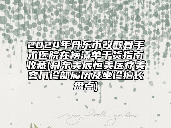 2024年丹东市改颧骨手术医院在榜清单干货指南收藏(丹东美辰恒美医疗美容门诊部履历及坐诊擅长盘点)