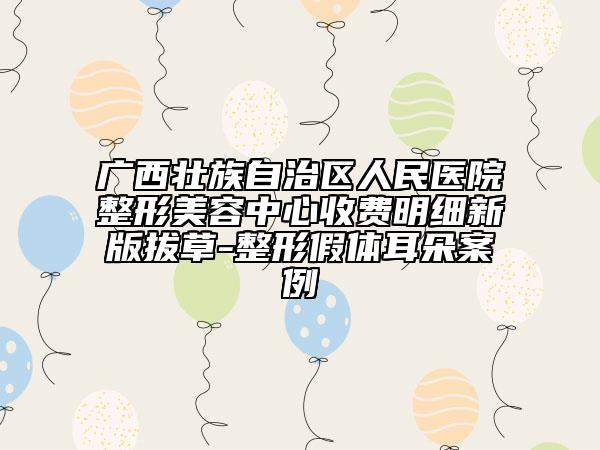 广西壮族自治区人民医院整形美容中心收费明细新版拔草-整形假体耳朵案例