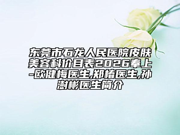 东莞市石龙人民医院皮肤美容科价目表2026奉上-欧健梅医生,郑椿医生,孙澍彬医生简介