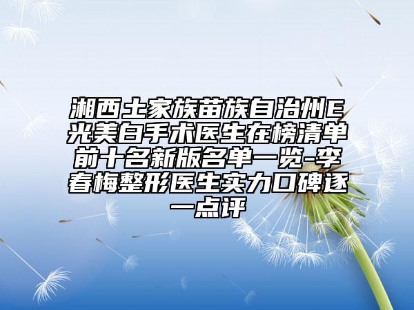 湘西土家族苗族自治州E光美白手术医生在榜清单前十名新版名单一览-李春梅整形医生实力口碑逐一点评
