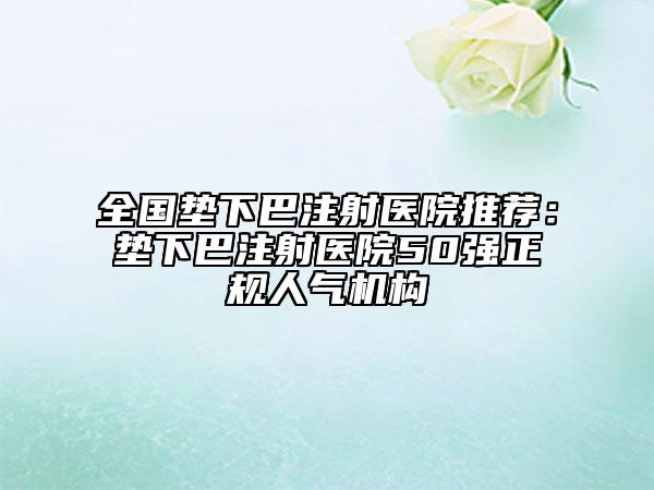全国垫下巴注射医院推荐：垫下巴注射医院50强正规人气机构
