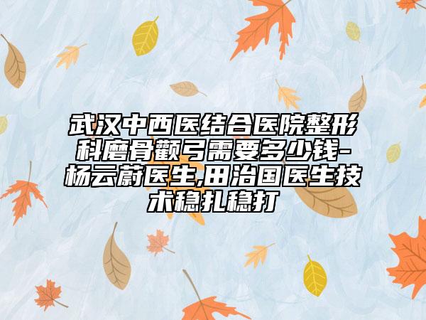 武汉中西医结合医院整形科磨骨颧弓需要多少钱-杨云蔚医生,田治国医生技术稳扎稳打