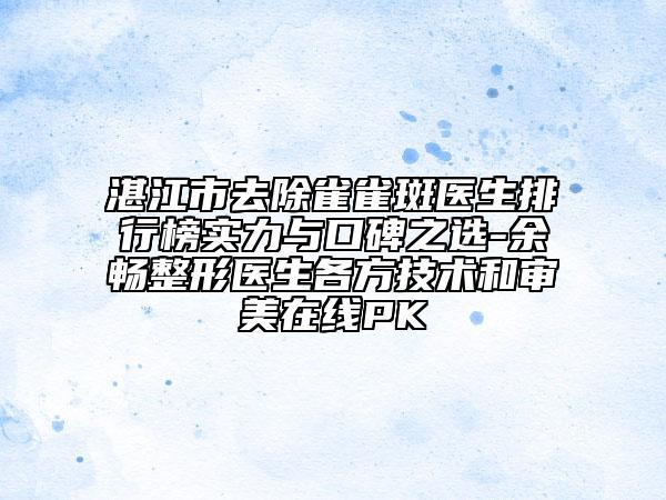 湛江市去除雀雀斑医生排行榜实力与口碑之选-余畅整形医生各方技术和审美在线PK