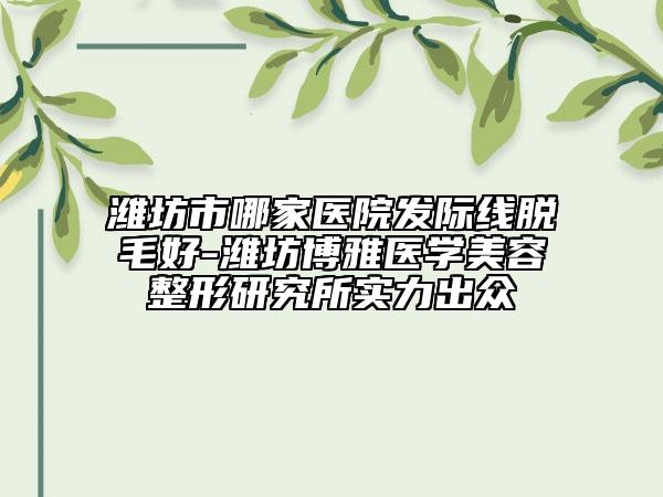 潍坊市哪家医院发际线脱毛好-潍坊博雅医学美容整形研究所实力出众