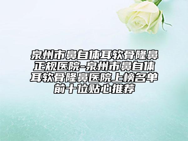 泉州市鼻自体耳软骨隆鼻正规医院-泉州市鼻自体耳软骨隆鼻医院上榜名单前十位贴心推荐