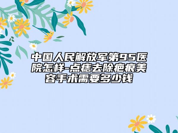中国人民解放军第95医院怎样-点痣去除疤痕美容手术需要多少钱