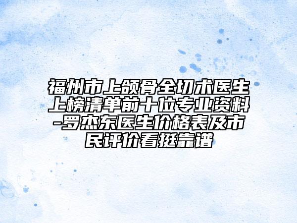 福州市上颌骨全切术医生上榜清单前十位专业资料-罗杰东医生价格表及市民评价看挺靠谱