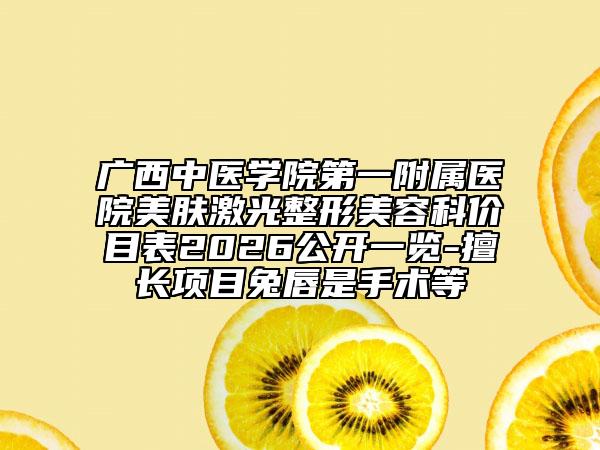 广西中医学院第一附属医院美肤激光整形美容科价目表2026公开一览-擅长项目兔唇是手术等