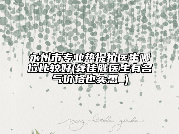 永州市专业热提拉医生哪位比较好(龚佳胜医生有名气价格也实惠_)
