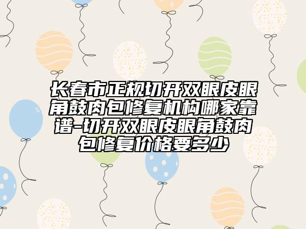 长春市正规切开双眼皮眼角鼓肉包修复机构哪家靠谱-切开双眼皮眼角鼓肉包修复价格要多少
