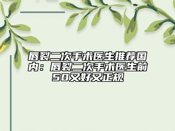 唇裂二次手术医生推荐国内：唇裂二次手术医生前50又好又正规