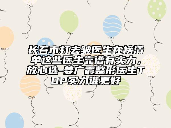 长春市打去皱医生在榜清单这些医生靠谱有实力，放心选-姜广霞整形医生TOP实力谁更好