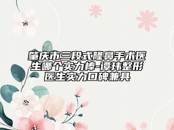 肇庆市三段式隆鼻手术医生哪个实力棒-谭玮整形医生实力口碑兼具