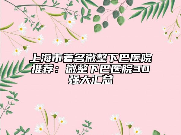 上海市著名微整下巴医院推荐：微整下巴医院30强大汇总