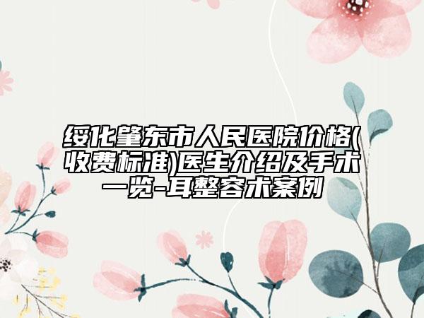 绥化肇东市人民医院价格(收费标准)医生介绍及手术一览-耳整容术案例
