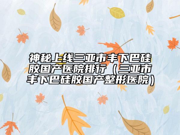 神秘上线三亚市丰下巴硅胶国产医院排行（三亚市丰下巴硅胶国产整形医院）