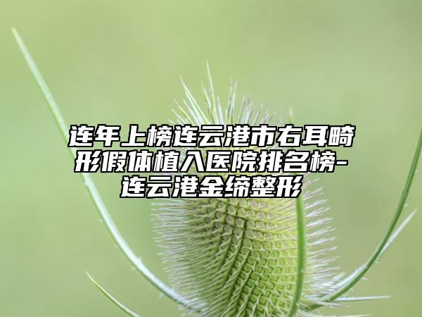 连年上榜连云港市右耳畸形假体植入医院排名榜-连云港金缔整形