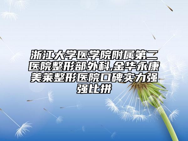 浙江大学医学院附属第二医院整形部外科,金华永康美莱整形医院口碑实力强强比拼