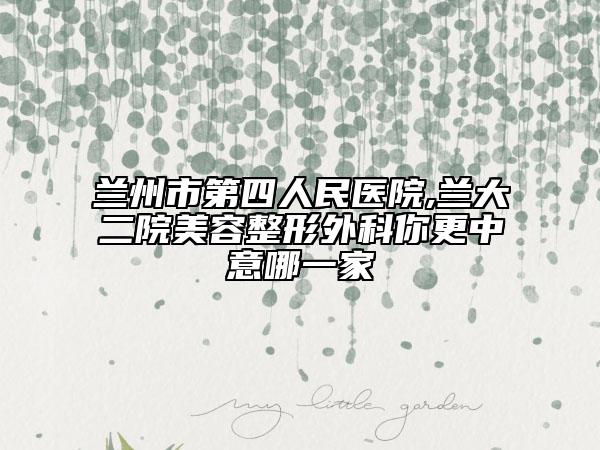 兰州市第四人民医院,兰大二院美容整形外科你更中意哪一家