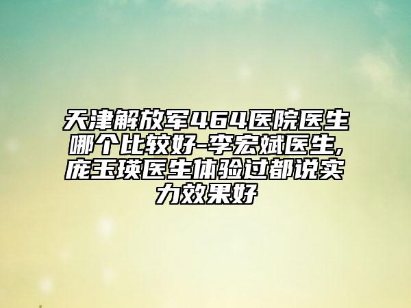天津解放军464医院医生哪个比较好-李宏斌医生,庞玉瑛医生体验过都说实力效果好