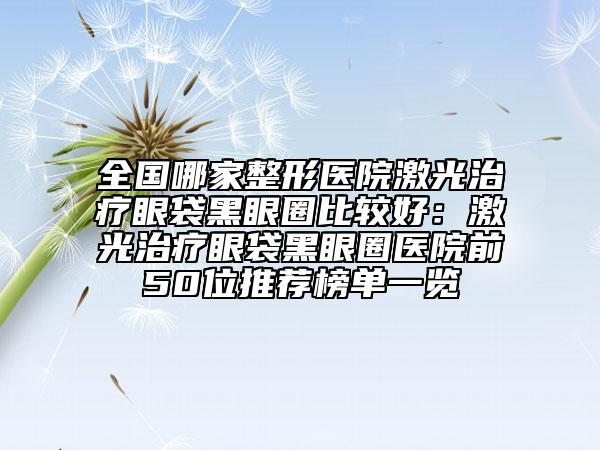 全国哪家整形医院激光治疗眼袋黑眼圈比较好：激光治疗眼袋黑眼圈医院前50位推荐榜单一览