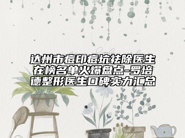 达州市痘印痘坑祛除医生在榜名单火爆盘点-罗培德整形医生口碑实力汇总