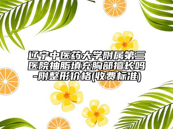 辽宁中医药大学附属第三医院抽脂填充胸部擅长吗-附整形价格(收费标准)