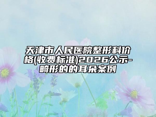 天津市人民医院整形科价格(收费标准)2026公示-畸形的的耳朵案例