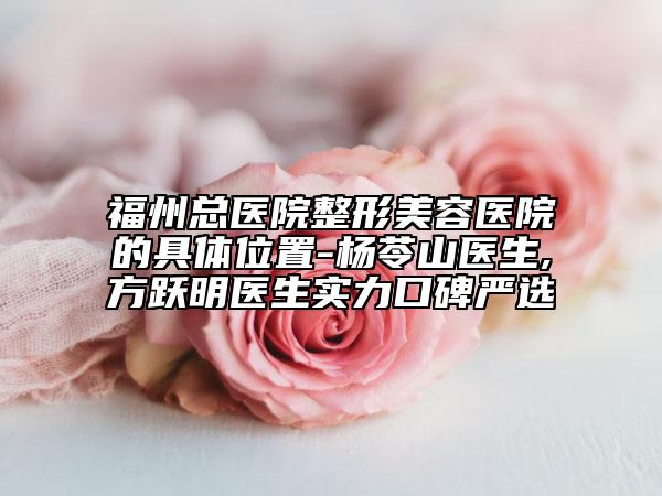 福州总医院整形美容医院的具体位置-杨苓山医生,方跃明医生实力口碑严选