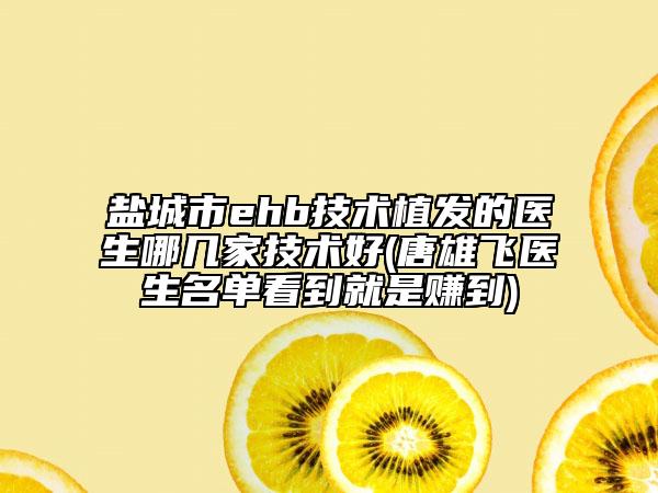 盐城市ehb技术植发的医生哪几家技术好(唐雄飞医生名单看到就是赚到)