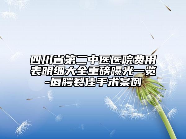 四川省第二中医医院费用表明细大全重磅曝光一览-唇腭裂佳手术案例