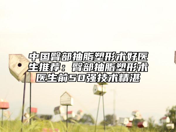 中国臀部抽脂塑形术好医生推荐：臀部抽脂塑形术医生前50强技术精湛