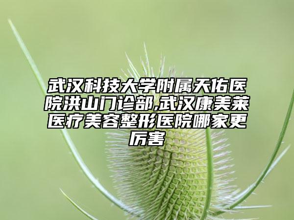 武汉科技大学附属天佑医院洪山门诊部,武汉康美莱医疗美容整形医院哪家更厉害