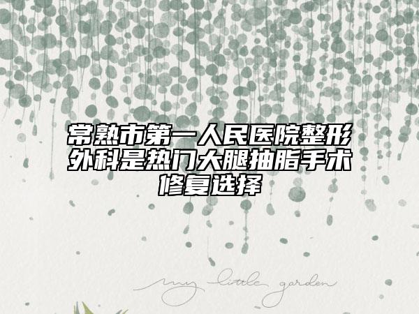 常熟市第一人民医院整形外科是热门大腿抽脂手术修复选择