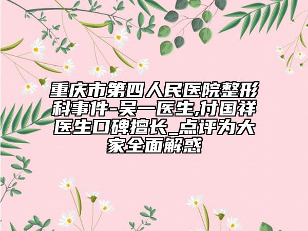 重庆市第四人民医院整形科事件-吴一医生,付国祥医生口碑擅长_点评为大家全面解惑