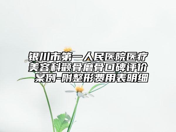 银川市第一人民医院医疗美容科颧骨磨骨口碑评价 案例-附整形费用表明细