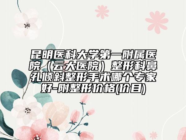 昆明医科大学第一附属医院（云大医院）整形科鼻孔倾斜整形手术哪个专家好-附整形价格(价目)