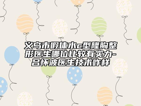 义乌市假体水c型隆胸整形医生哪位比较有实力-吕怀波医生技术咋样