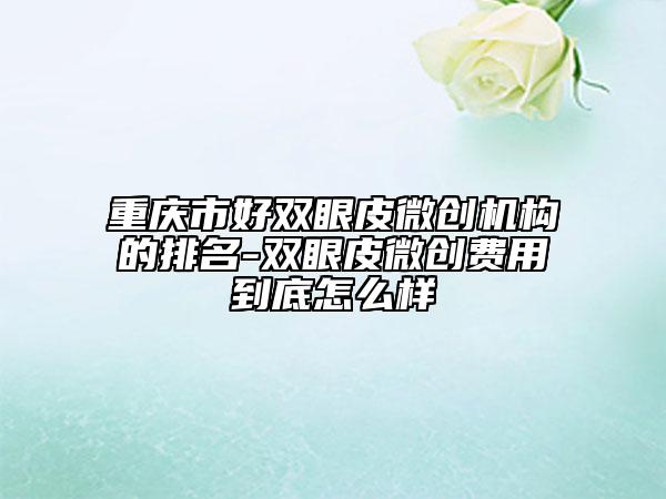 重庆市好双眼皮微创机构的排名-双眼皮微创费用到底怎么样