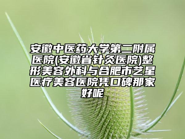 安徽中医药大学第二附属医院(安徽省针灸医院)整形美容外科与合肥市艺星医疗美容医院凭口碑那家好呢