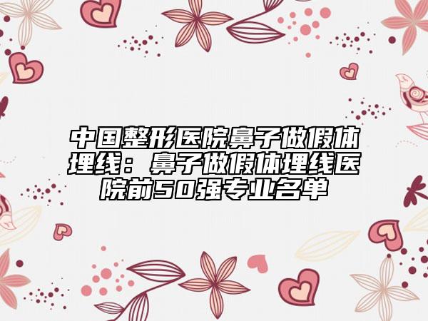 中国整形医院鼻子做假体埋线：鼻子做假体埋线医院前50强专业名单