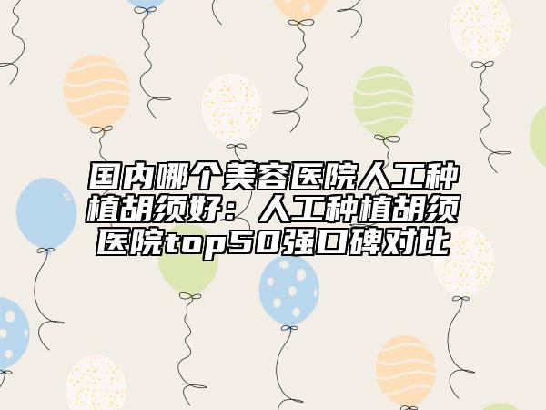 国内哪个美容医院人工种植胡须好：人工种植胡须医院top50强口碑对比