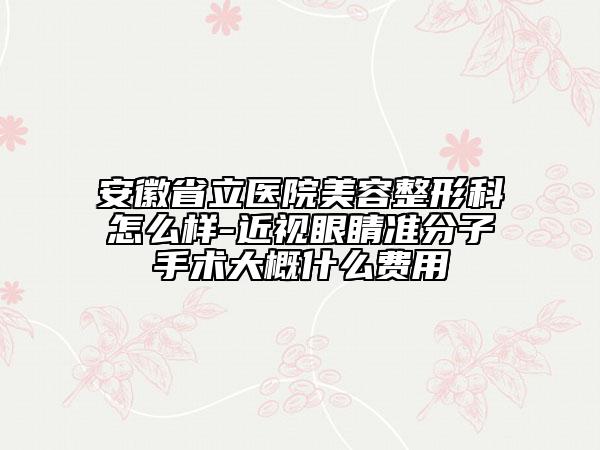 安徽省立医院美容整形科怎么样-近视眼睛准分子手术大概什么费用