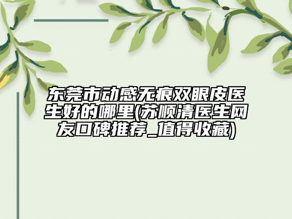 东莞市动感无痕双眼皮医生好的哪里(苏顺清医生网友口碑推荐_值得收藏)